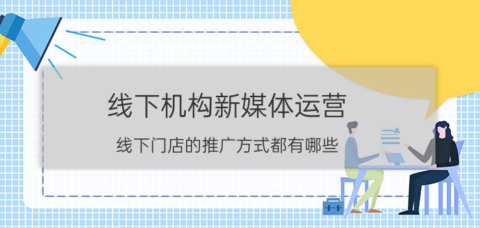 线下机构新媒体运营 线下门店的推广方式都有哪些？